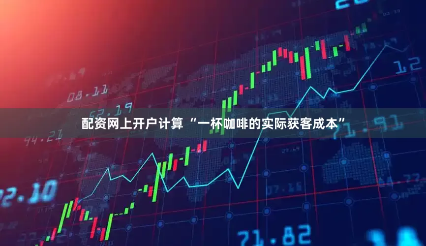 配资网上开户计算 “一杯咖啡的实际获客成本”