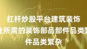 杠杆炒股平台建筑装饰企业所需的装饰部品部件品类繁杂