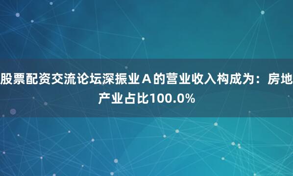 股票配资交流论坛深振业Ａ的营业收入构成为：房地产业占比100.0%