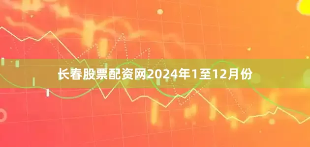 长春股票配资网　　2024年1至12月份