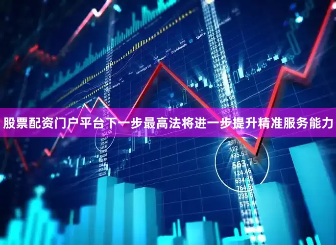 股票配资门户平台下一步最高法将进一步提升精准服务能力