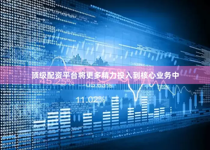 顶级配资平台将更多精力投入到核心业务中