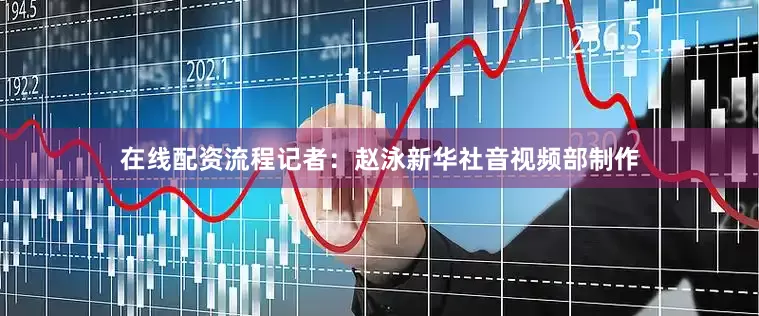 在线配资流程　　记者：赵泳　　新华社音视频部制作