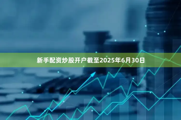 新手配资炒股开户截至2025年6月30日