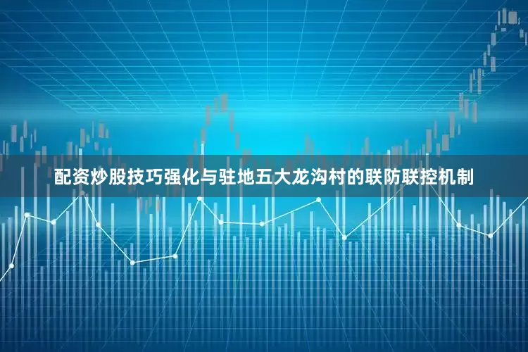 配资炒股技巧强化与驻地五大龙沟村的联防联控机制