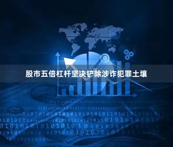 股市五倍杠杆坚决铲除涉诈犯罪土壤
