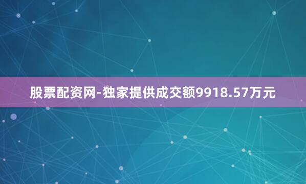 股票配资网-独家提供成交额9918.57万元