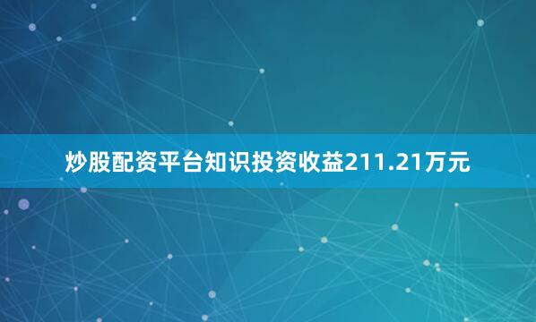 炒股配资平台知识投资收益211.21万元