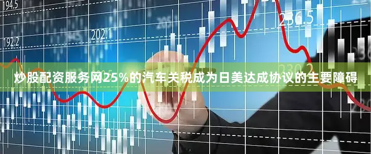炒股配资服务网25%的汽车关税成为日美达成协议的主要障碍