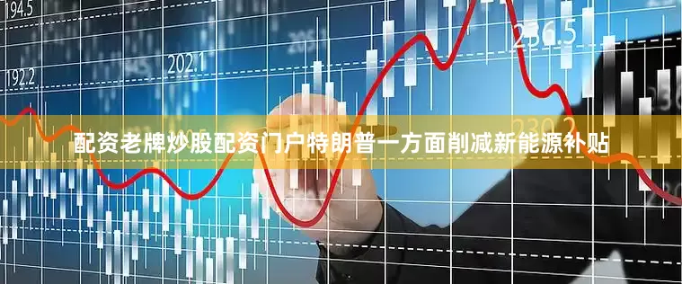 配资老牌炒股配资门户特朗普一方面削减新能源补贴