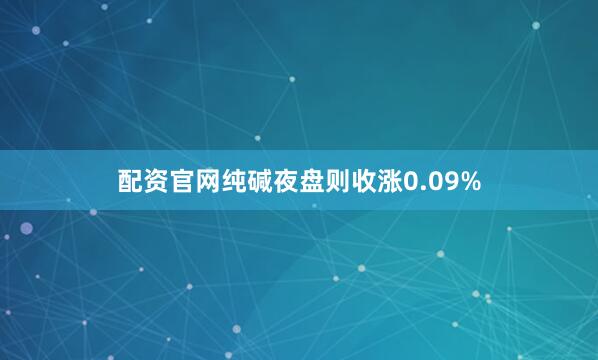 配资官网纯碱夜盘则收涨0.09%