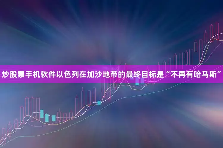 炒股票手机软件以色列在加沙地带的最终目标是“不再有哈马斯”