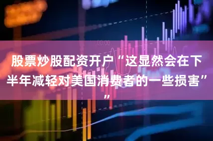 股票炒股配资开户“这显然会在下半年减轻对美国消费者的一些损害”