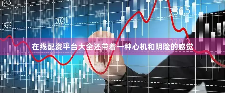 在线配资平台大全还带着一种心机和阴险的感觉
