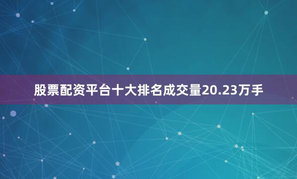 股票配资平台十大排名成交量20.23万手