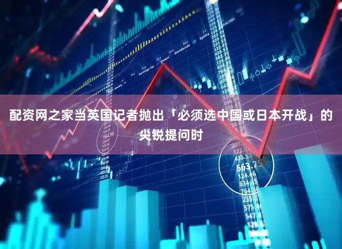 配资网之家当英国记者抛出「必须选中国或日本开战」的尖锐提问时
