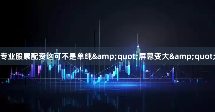 专业股票配资这可不是单纯&quot;屏幕变大&quot;