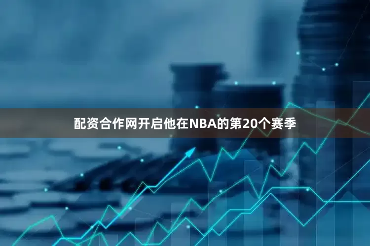 配资合作网开启他在NBA的第20个赛季