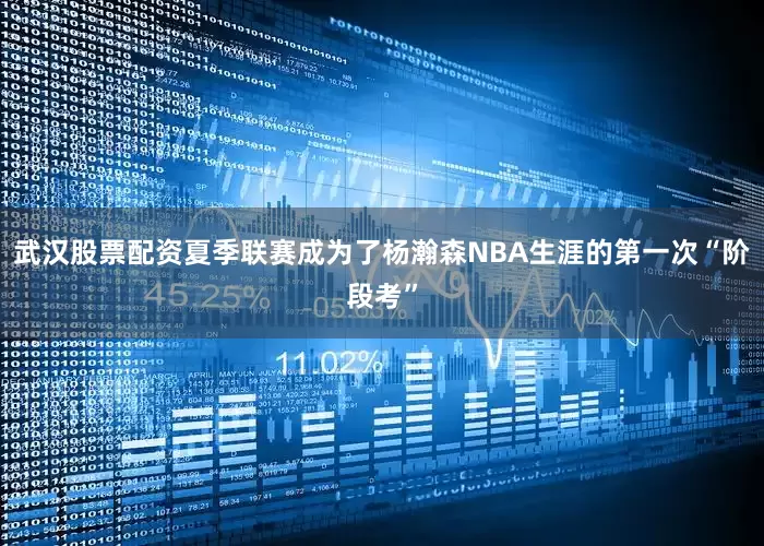 武汉股票配资夏季联赛成为了杨瀚森NBA生涯的第一次“阶段考”