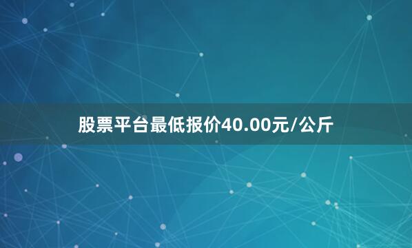 股票平台最低报价40.00元/公斤