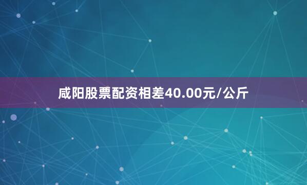 咸阳股票配资相差40.00元/公斤