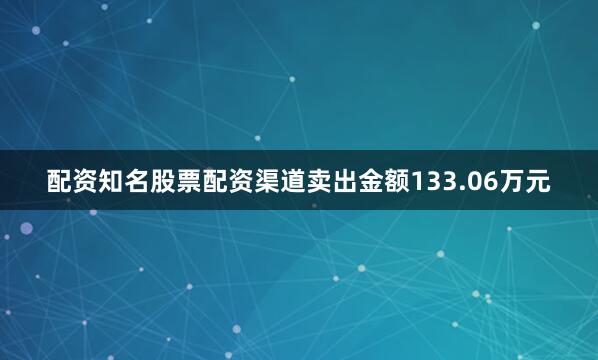 配资知名股票配资渠道卖出金额133.06万元