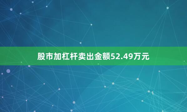 股市加杠杆卖出金额52.49万元