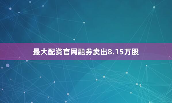 最大配资官网融券卖出8.15万股