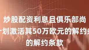 炒股配资利息且俱乐部尚未计划激活其50万欧元的解约条款