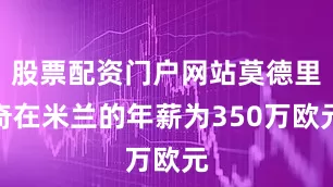 股票配资门户网站莫德里奇在米兰的年薪为350万欧元