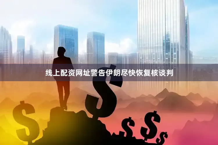 线上配资网址警告伊朗尽快恢复核谈判