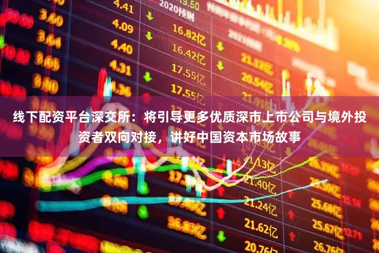 线下配资平台深交所：将引导更多优质深市上市公司与境外投资者双向对接，讲好中国资本市场故事