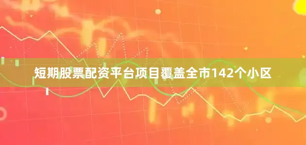 短期股票配资平台项目覆盖全市142个小区