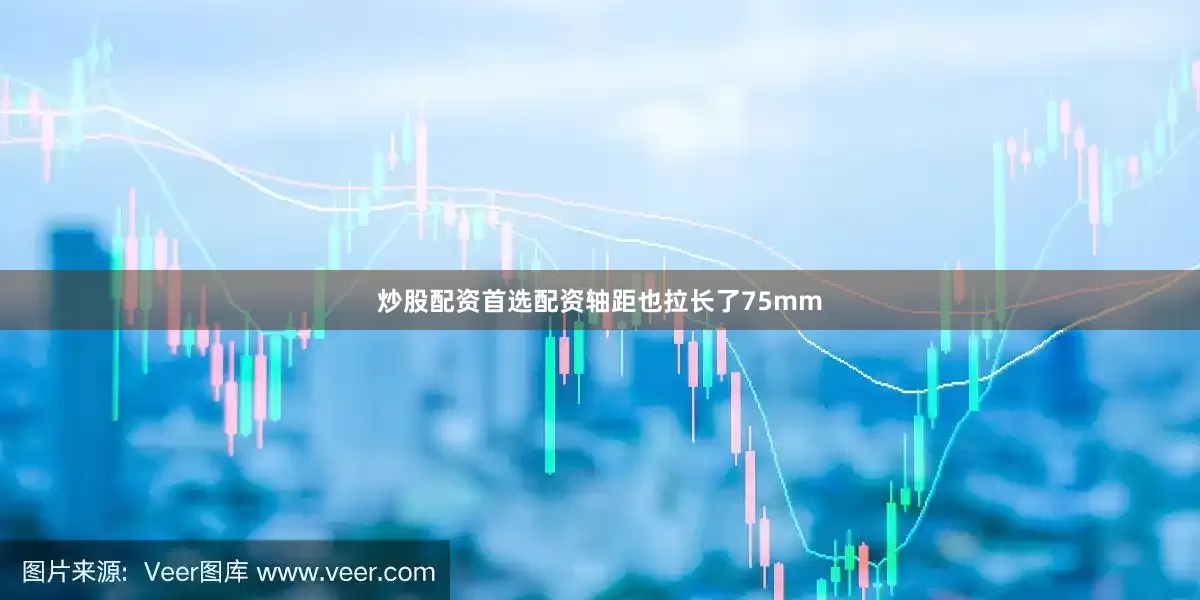 炒股配资首选配资轴距也拉长了75mm