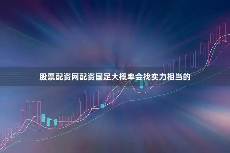 股票配资网配资国足大概率会找实力相当的