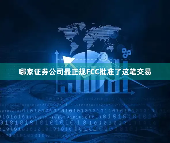 哪家证券公司最正规FCC批准了这笔交易