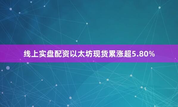 线上实盘配资以太坊现货累涨超5.80%
