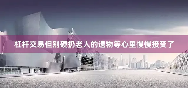 杠杆交易但别硬扔老人的遗物等心里慢慢接受了