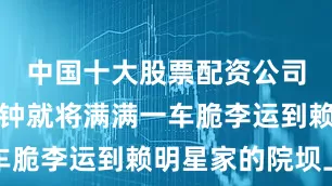 中国十大股票配资公司仅需几分钟就将满满一车脆李运到赖明星家的院坝上