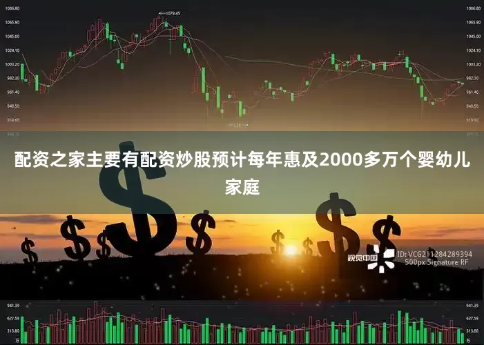 配资之家主要有配资炒股预计每年惠及2000多万个婴幼儿家庭