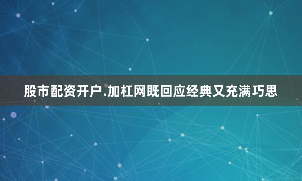 股市配资开户.加杠网既回应经典又充满巧思