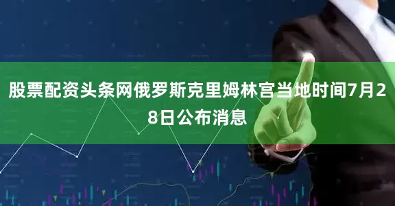 股票配资头条网俄罗斯克里姆林宫当地时间7月28日公布消息