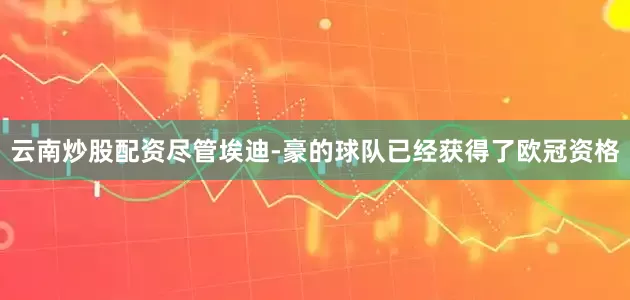 云南炒股配资尽管埃迪-豪的球队已经获得了欧冠资格