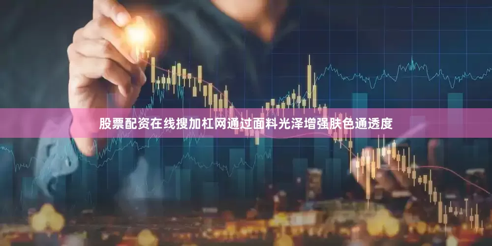 股票配资在线搜加杠网通过面料光泽增强肤色通透度