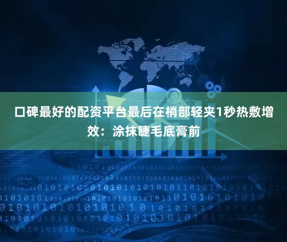 口碑最好的配资平台最后在梢部轻夹1秒热敷增效：涂抹睫毛底膏前