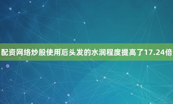 配资网络炒股使用后头发的水润程度提高了17.24倍