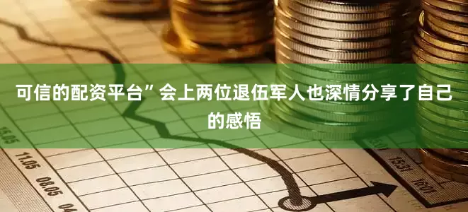 可信的配资平台”会上两位退伍军人也深情分享了自己的感悟