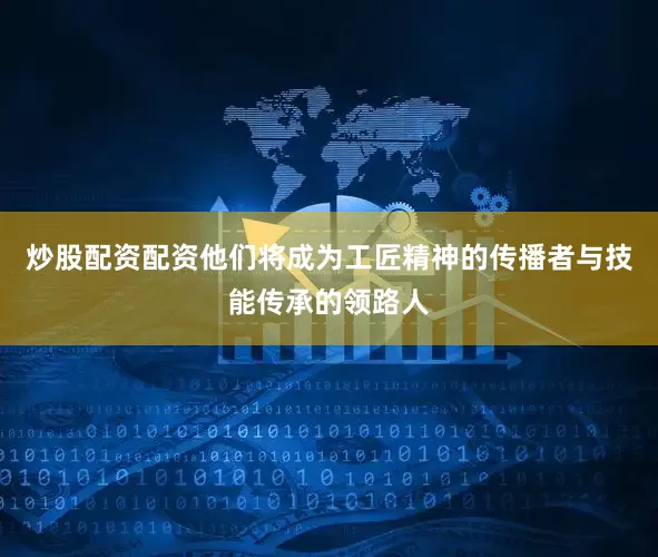 炒股配资配资他们将成为工匠精神的传播者与技能传承的领路人
