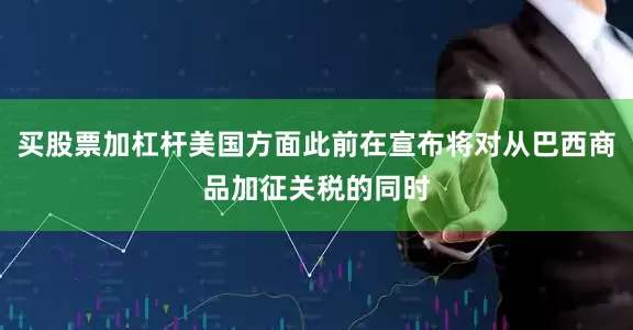 买股票加杠杆美国方面此前在宣布将对从巴西商品加征关税的同时