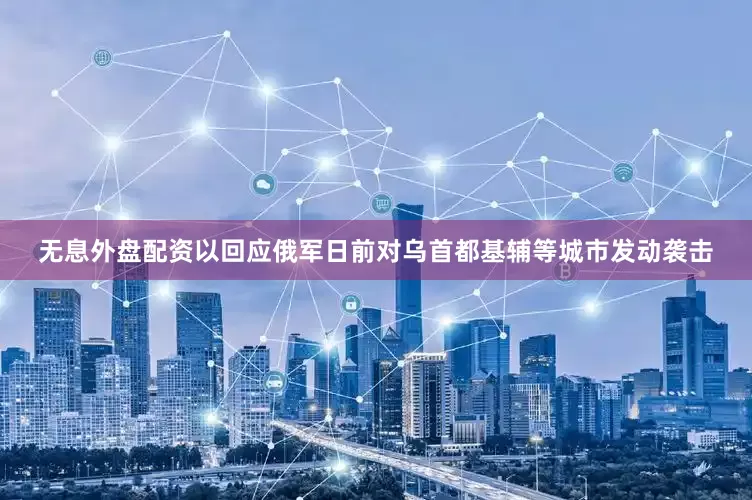 无息外盘配资以回应俄军日前对乌首都基辅等城市发动袭击